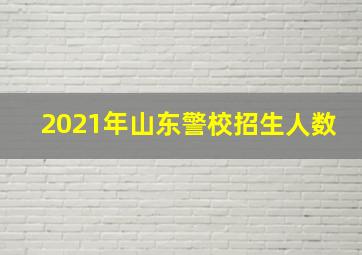 2021年山东警校招生人数