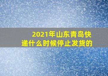 2021年山东青岛快递什么时候停止发货的