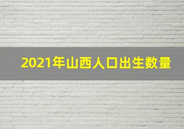 2021年山西人口出生数量