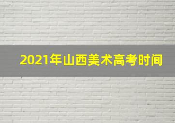 2021年山西美术高考时间