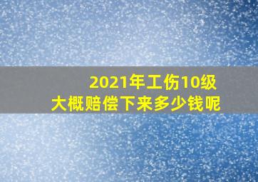 2021年工伤10级大概赔偿下来多少钱呢