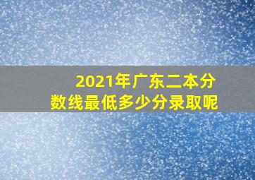 2021年广东二本分数线最低多少分录取呢