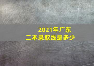 2021年广东二本录取线是多少