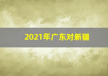 2021年广东对新疆