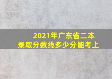 2021年广东省二本录取分数线多少分能考上