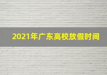 2021年广东高校放假时间