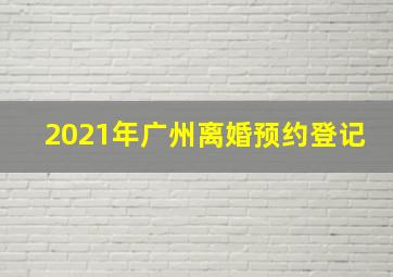 2021年广州离婚预约登记