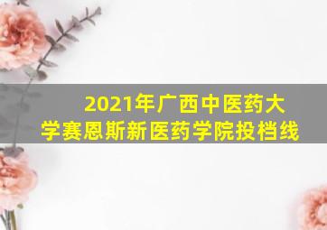 2021年广西中医药大学赛恩斯新医药学院投档线