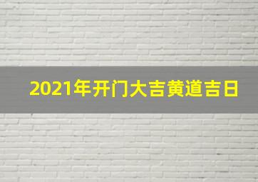 2021年开门大吉黄道吉日