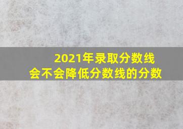 2021年录取分数线会不会降低分数线的分数