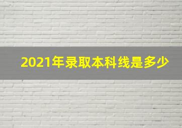 2021年录取本科线是多少