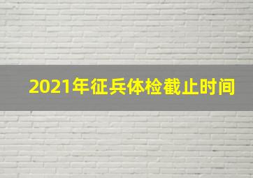 2021年征兵体检截止时间