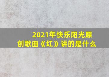 2021年快乐阳光原创歌曲《红》讲的是什么