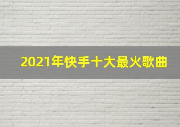 2021年快手十大最火歌曲