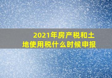 2021年房产税和土地使用税什么时候申报