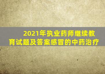 2021年执业药师继续教育试题及答案感冒的中药治疗