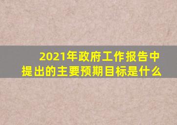 2021年政府工作报告中提出的主要预期目标是什么