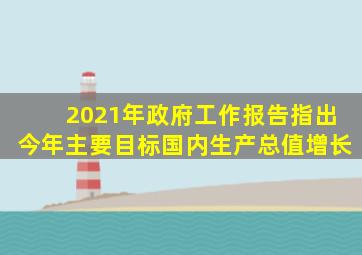 2021年政府工作报告指出今年主要目标国内生产总值增长