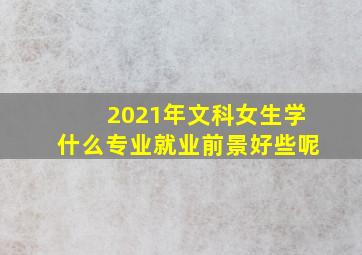 2021年文科女生学什么专业就业前景好些呢