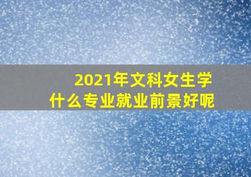 2021年文科女生学什么专业就业前景好呢