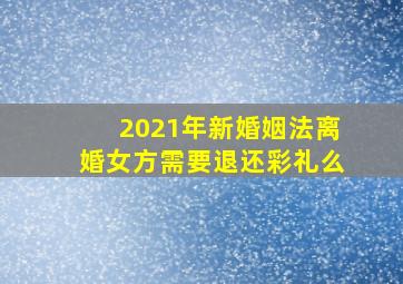 2021年新婚姻法离婚女方需要退还彩礼么