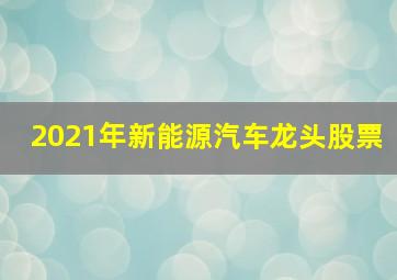 2021年新能源汽车龙头股票