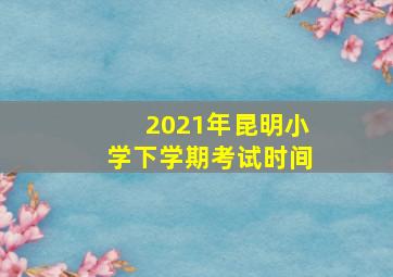 2021年昆明小学下学期考试时间