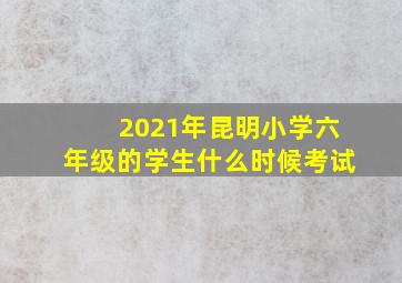 2021年昆明小学六年级的学生什么时候考试