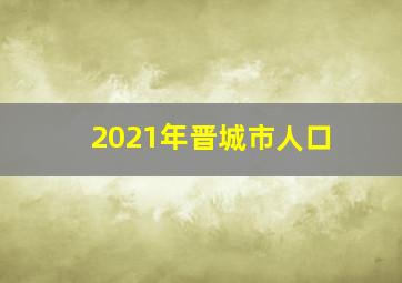 2021年晋城市人口