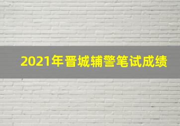 2021年晋城辅警笔试成绩