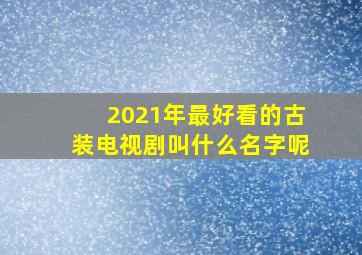 2021年最好看的古装电视剧叫什么名字呢