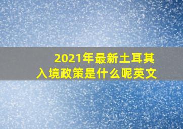 2021年最新土耳其入境政策是什么呢英文