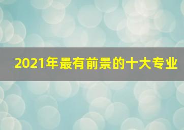 2021年最有前景的十大专业