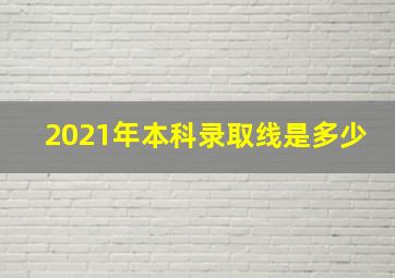 2021年本科录取线是多少