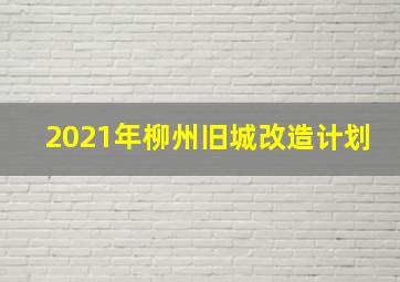 2021年柳州旧城改造计划