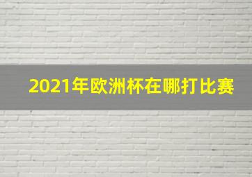 2021年欧洲杯在哪打比赛