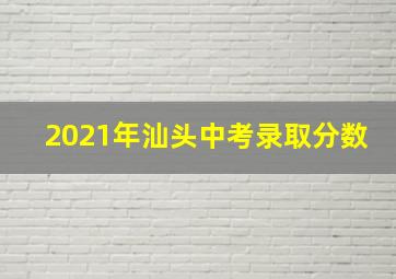 2021年汕头中考录取分数