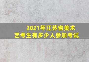 2021年江苏省美术艺考生有多少人参加考试