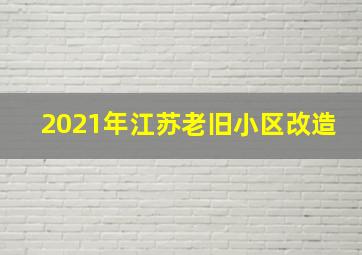 2021年江苏老旧小区改造