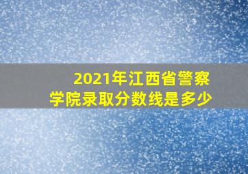 2021年江西省警察学院录取分数线是多少