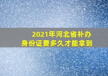 2021年河北省补办身份证要多久才能拿到