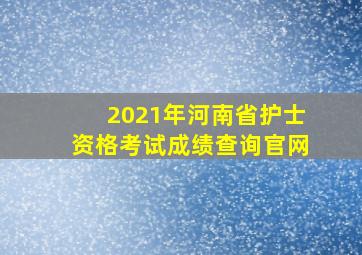 2021年河南省护士资格考试成绩查询官网