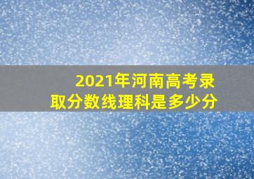 2021年河南高考录取分数线理科是多少分