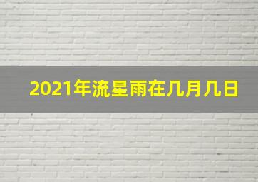 2021年流星雨在几月几日