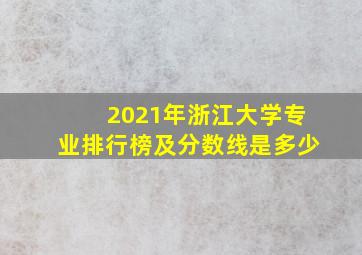 2021年浙江大学专业排行榜及分数线是多少