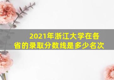 2021年浙江大学在各省的录取分数线是多少名次