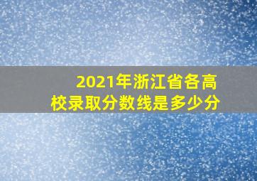 2021年浙江省各高校录取分数线是多少分