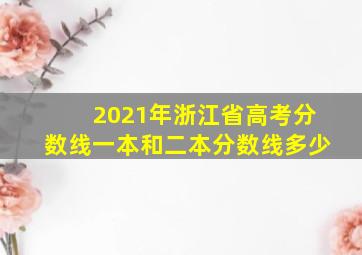 2021年浙江省高考分数线一本和二本分数线多少