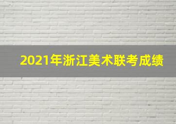 2021年浙江美术联考成绩