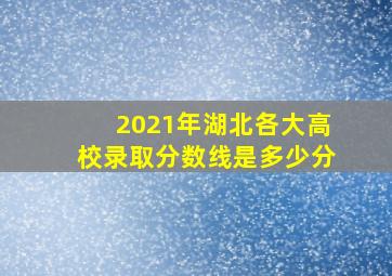 2021年湖北各大高校录取分数线是多少分